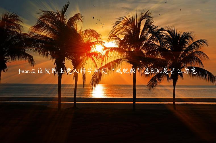 fman众议院民主党人科学研究“减肥版”基BDG是甚么原意