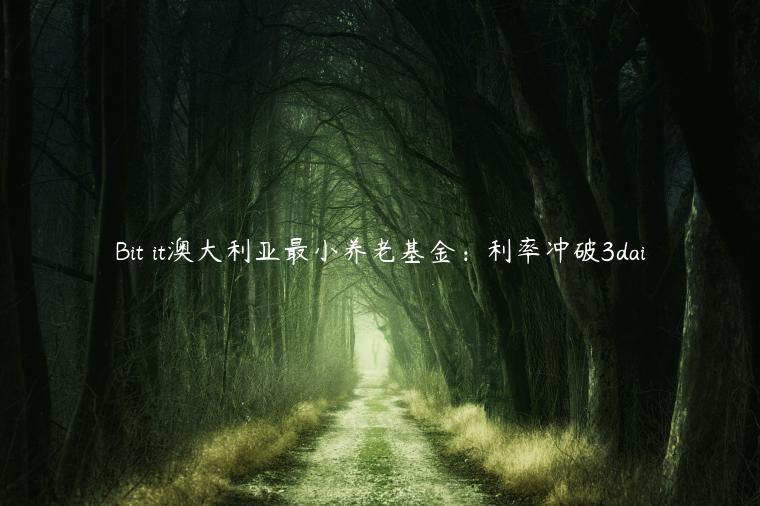 Bit it澳大利亚最小养老基金：利率冲破3dai