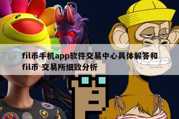 fil币手机app软件交易中心具体解答和fil币 交易所细致分析