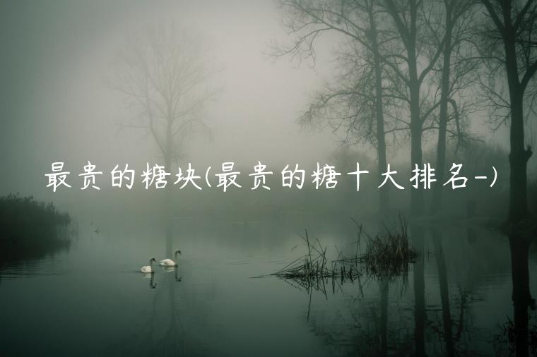 最贵的糖块(最贵的糖十大排名-)