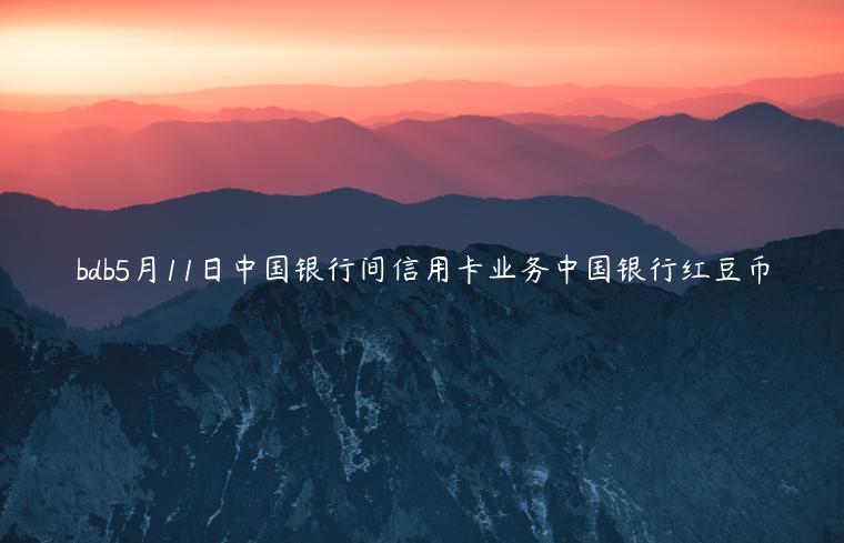 bdb5月11日中国银行间信用卡业务中国银行红豆币