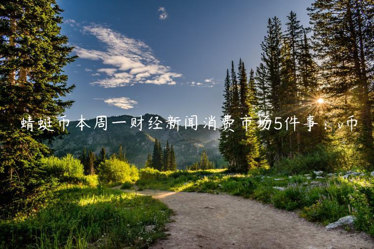 蜻蜓币本周一财经新闻消费市场5件事：v币