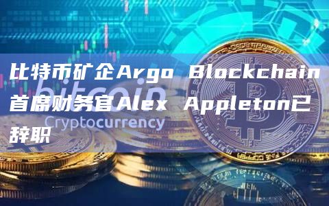 比特币矿企Argo Blockchain首席财务官Alex Appleton已辞职