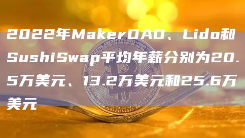 2022年MakerDAO、Lido和SushiSwap平均年薪分别为20.5万美元、13.2万美元和25.6万美元