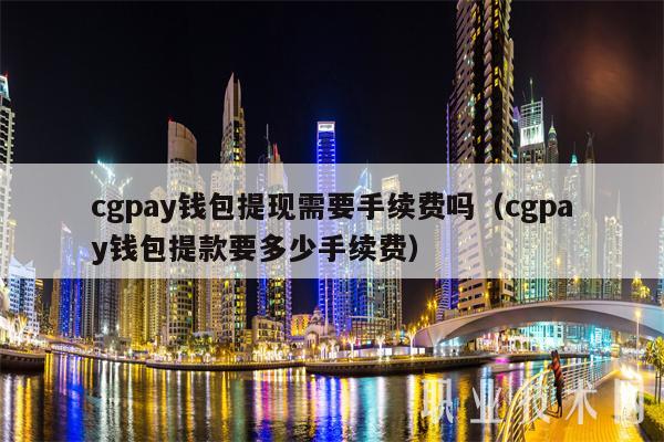 cgpay钱包提现需要手续费吗（cgpay钱包提款要多少手续费）