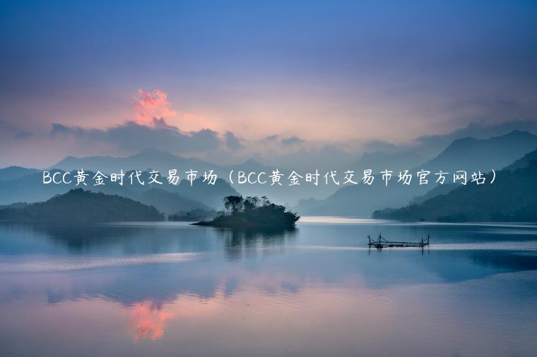 BCC黄金时代交易市场（BCC黄金时代交易市场官方网站）