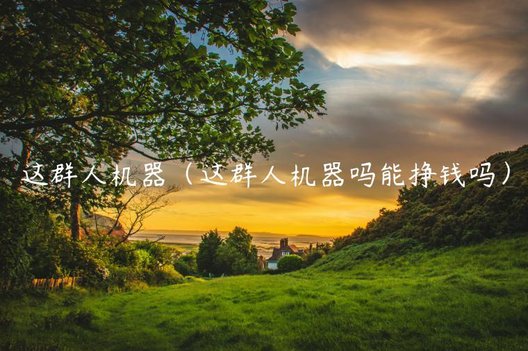 这群人机器（这群人机器吗能挣钱吗）