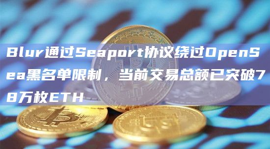 Blur通过Seaport协议绕过OpenSea黑名单限制，当前交易总额已突破78万枚ETH