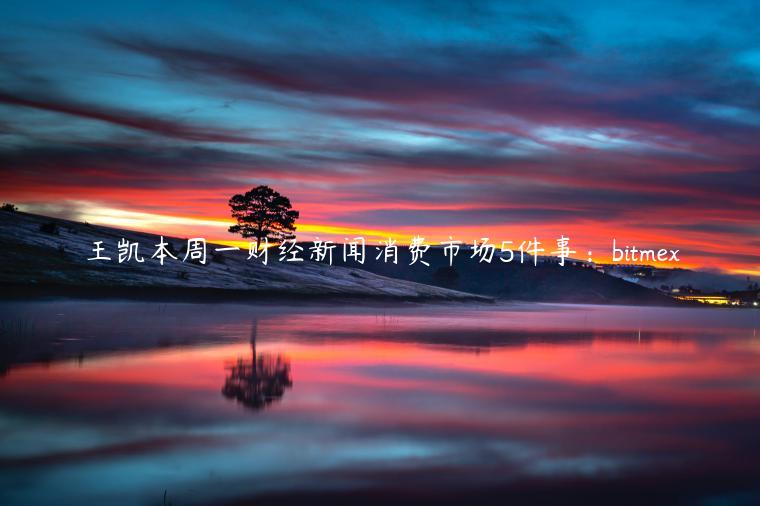 王凯本周一财经新闻消费市场5件事：bitmex
