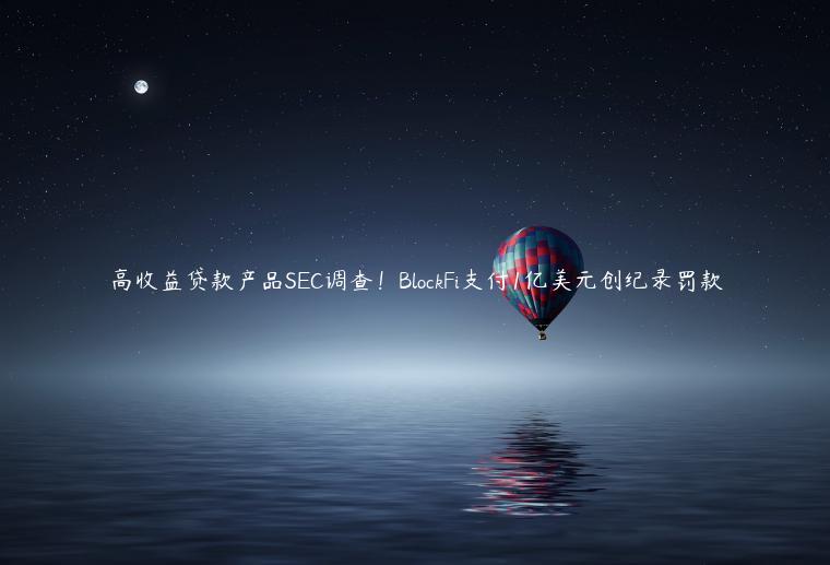 高收益贷款产品SEC调查！BlockFi支付1亿美元创纪录罚款