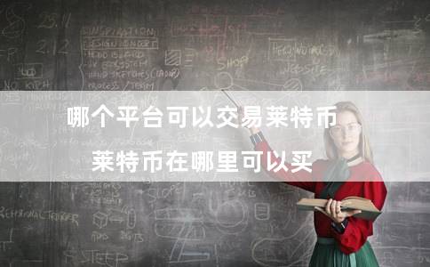 哪个平台可以交易莱特币（莱特币在哪里可以买）