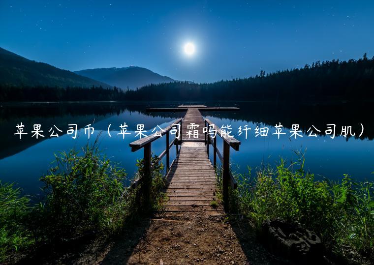 苹果公司币（苹果公司霜吗能纤细苹果公司肌）