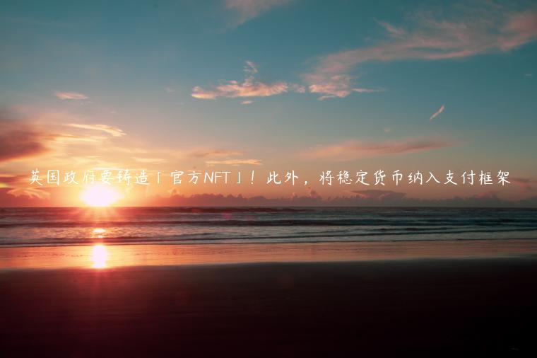 英国政府要铸造「官方NFT」！此外，将稳定货币纳入支付框架