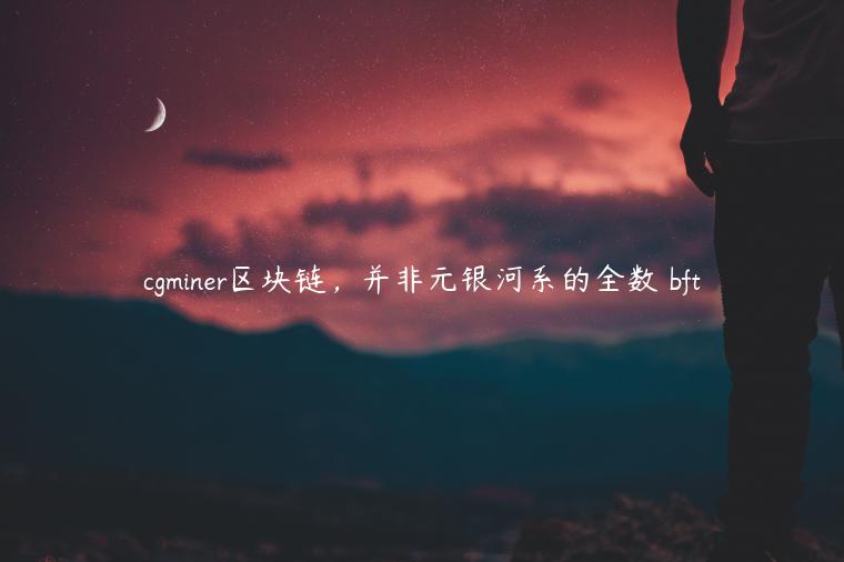 cgminer区块链，并非元银河系的全数 bft