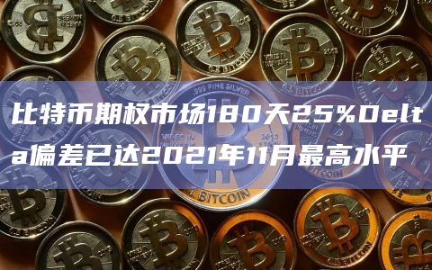比特币期权市场180天25lta偏差已达2021年11月最高水平