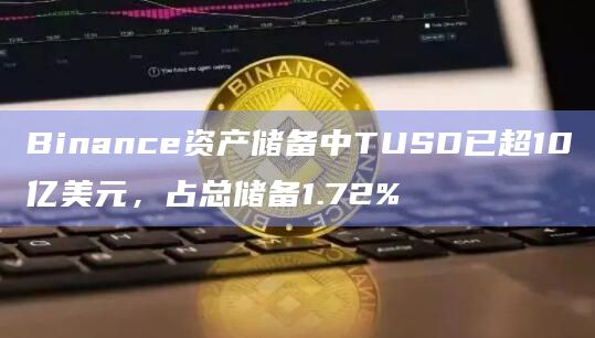 Binance资产储备中TUSD已超10亿美元，占总储备1.72%