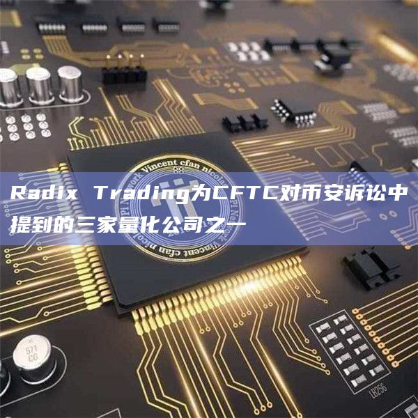 Radix Trading为CFTC对币安诉讼中提到的三家量化公司之一