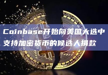 Coinbase开始向美国大选中支持加密货币的候选人捐款