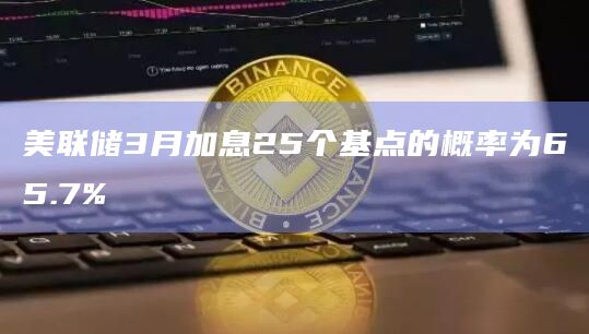 美联储3月加息25个基点的概率为65.7%
