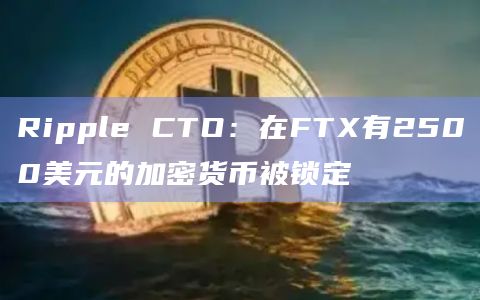 Ripple CTO：在FTX有2500美元的加密货币被锁定