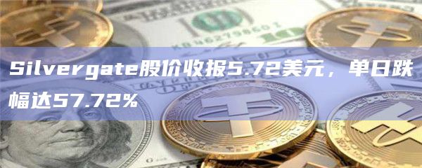 Silvergate股价收报5.72美元，单日跌幅达57.72%