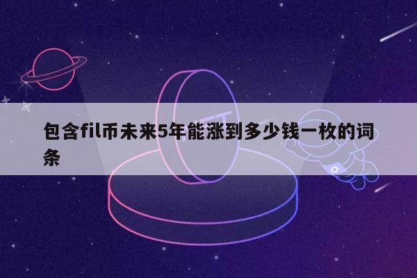 包含fil币未来5年能涨到多少钱一枚的词条