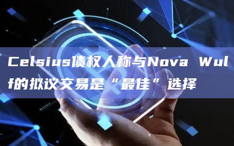 Celsius债权人称与Nova Wulf的拟议交易是“最佳”选择