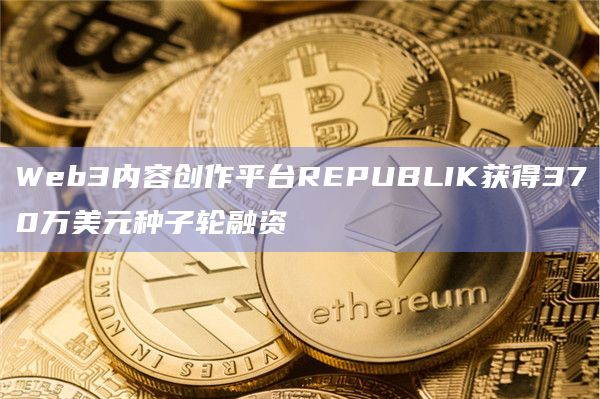 Web3内容创作平台REPUBLIK获得370万美元种子轮融资