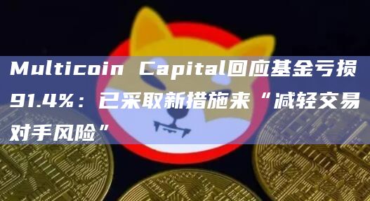 Multicoin Capital回应基金亏损91.4%：已采取新措施来“减轻交易对手风险”