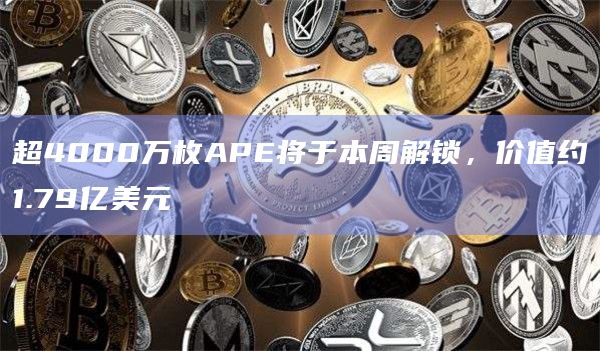 超4000万枚APE将于本周解锁，价值约1.79亿美元