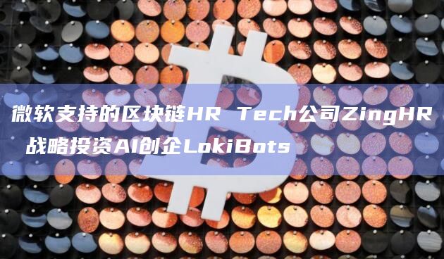 微软支持的区块链HR Tech公司ZingHR 战略投资AI创企LokiBots