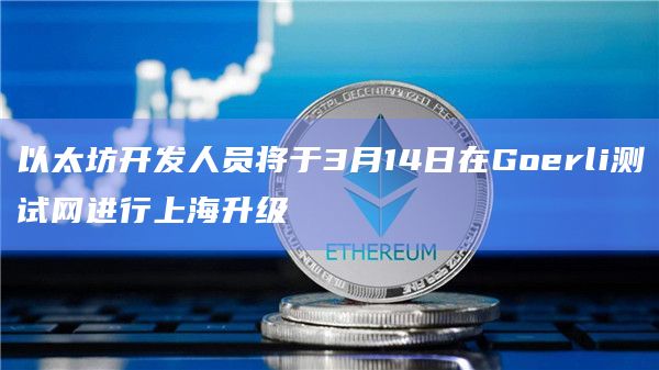 以太坊开发人员将于3月14日在Goerli测试网进行上海升级