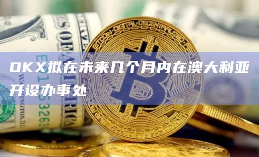OKX拟在未来几个月内在澳大利亚开设办事处
