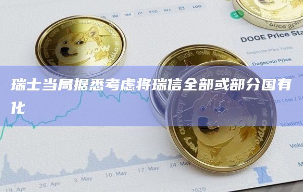 瑞士当局据悉考虑将瑞信全部或部分国有化