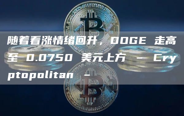 随着看涨情绪回升，DOGE 走高至 0.0750 美元上方 – Cryptopolitan –