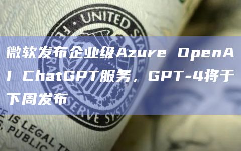 微软发布企业级Azure OpenAI ChatGPT服务，GPT-4将于下周发布