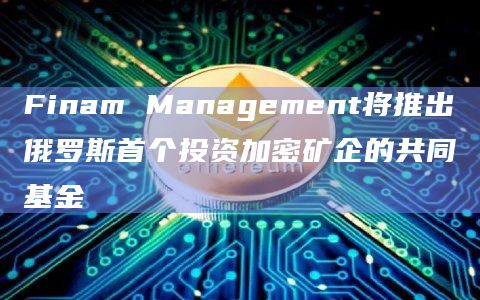 Finam Management将推出俄罗斯首个投资加密矿企的共同基金