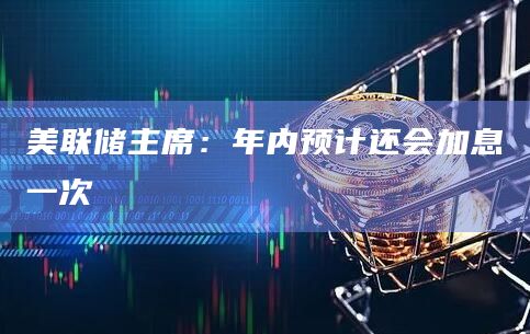 美联储主席：年内预计还会加息一次
