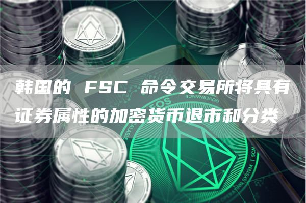 韩国的 FSC 命令交易所将具有证券属性的加密货币退市和分类