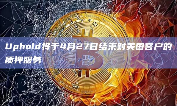Uphold将于4月27日结束对美国客户的质押服务