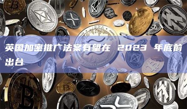 英国加密推广法案有望在 2023 年底前出台