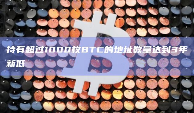 持有超过1000枚BTC的地址数量达到3年新低