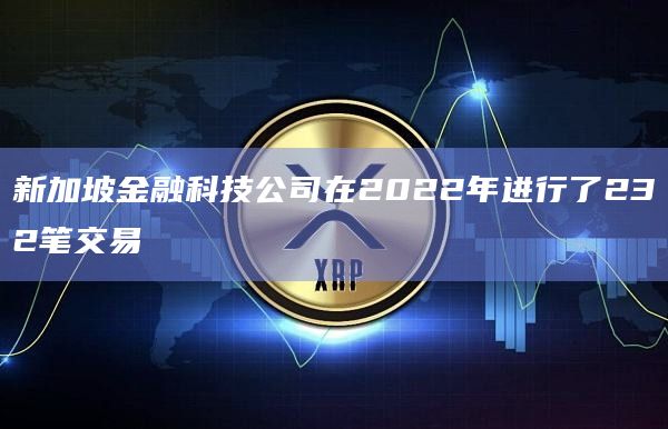 新加坡金融科技公司在2022年进行了232笔交易