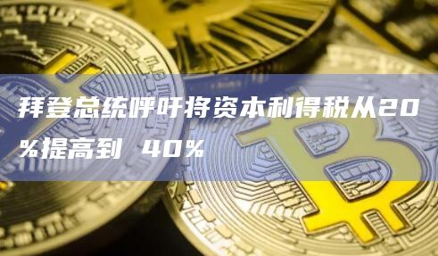 拜登总统呼吁将资本利得税从20%提高到 40%