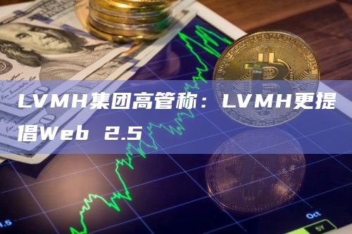 LVMH集团高管称：LVMH更提倡Web 2.5