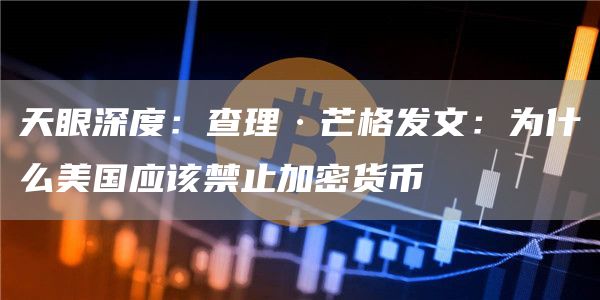天眼深度：查理·芒格发文：为什么美国应该禁止加密货币