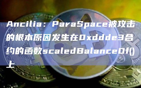 Ancilia：ParaSpace被攻击的根本原因发生在0xddde3合约的函数scaledBalanceOf()上