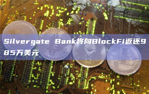 Silvergate Bank将向BlockFi返还985万美元