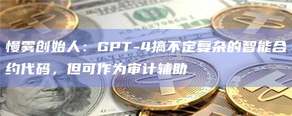 慢雾创始人：GPT-4搞不定复杂的智能合约代码，但可作为审计辅助