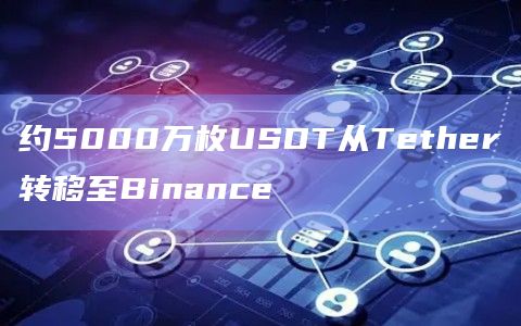 约5000万枚USDT从Tether转移至Binance